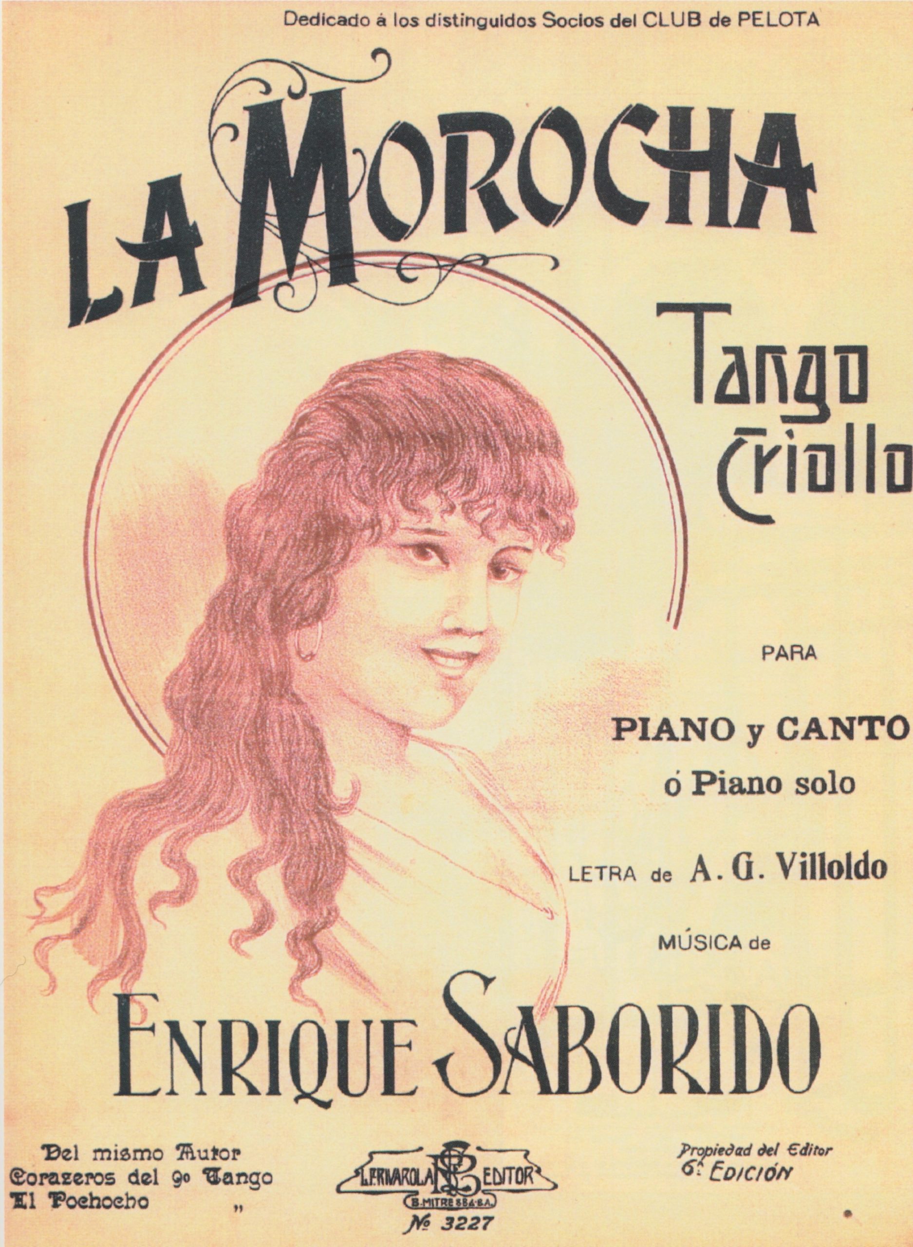 A yellow-beige background features a drawing of a young woman with long dark hair pulled over her right shoulder. She wears a large hoop earring and seems to be smiling slyly. The cover also displays the dedication, title, lyricist and author, and publication information. print reads from top to bottom: Dedicado á los distinguidos Socios del Club de Pelota/La Moraocha/Tango Criollo/para/Piano y Canto/o Paino solo/ letra de A.G. Villoldo/Música de/Enrique Saborido/Del miso Autor Corazeros del [?] Tango El Poehoeho/Lerivarola Editor, B. Mitre 884 S.A., No. 3227/Propiedad del Editor 6 Edición 